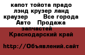 капот тойота прадо лэнд крузер ланд краузер 150 - Все города Авто » Продажа запчастей   . Краснодарский край